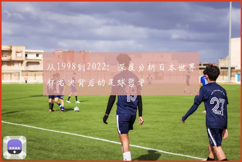 从1998到2022：深度分析日本世界杯名次背后的足球哲学