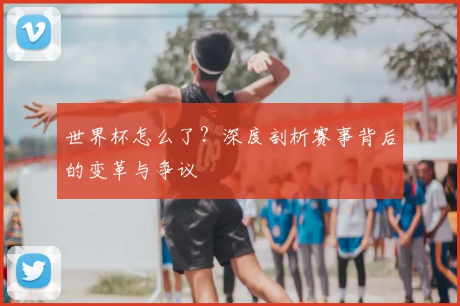 世界杯怎么了？深度剖析赛事背后的变革与争议