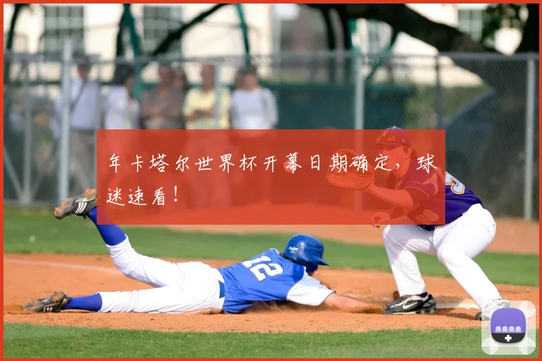 年卡塔尔世界杯开幕日期确定，球迷速看！