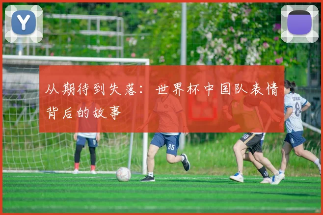 从期待到失落：世界杯中国队表情背后的故事