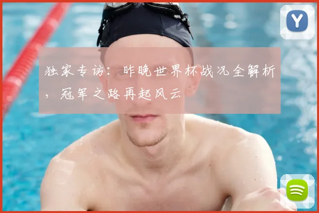 独家专访：昨晚世界杯战况全解析，冠军之路再起风云