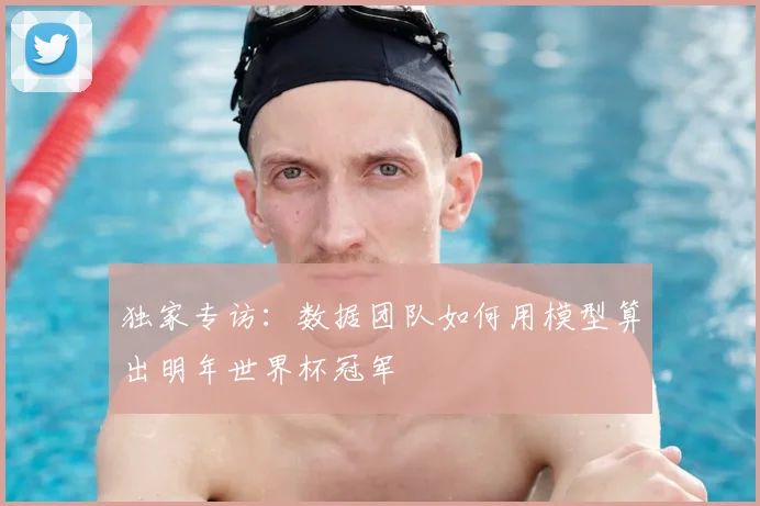 独家专访：数据团队如何用模型算出明年世界杯冠军