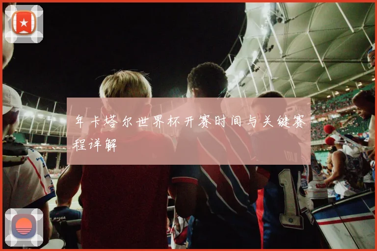 年卡塔尔世界杯开赛时间与关键赛程详解