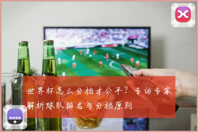 世界杯怎么分档才公平？专访专家解析球队排名与分档原则