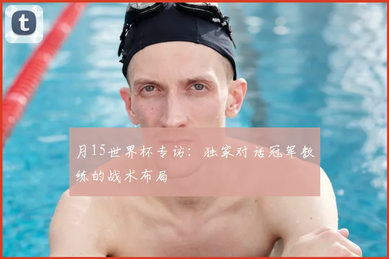 月15世界杯专访:独家对话冠军教练的战术布局