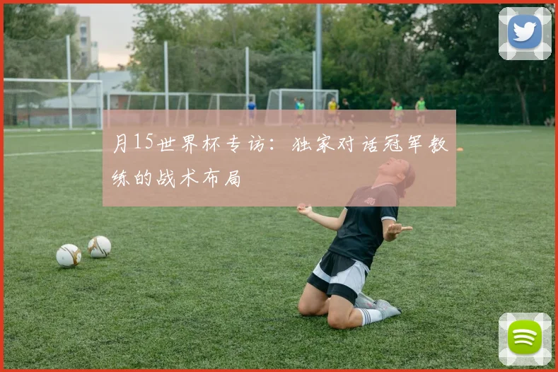 月15世界杯专访:独家对话冠军教练的战术布局