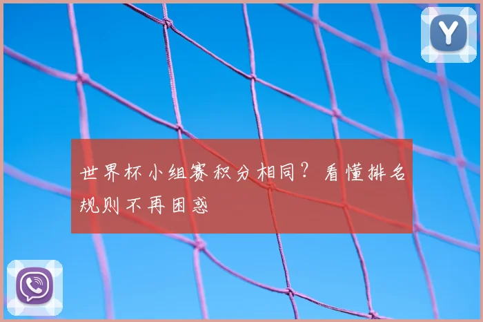 世界杯小组赛积分相同?看懂排名规则不再困惑
