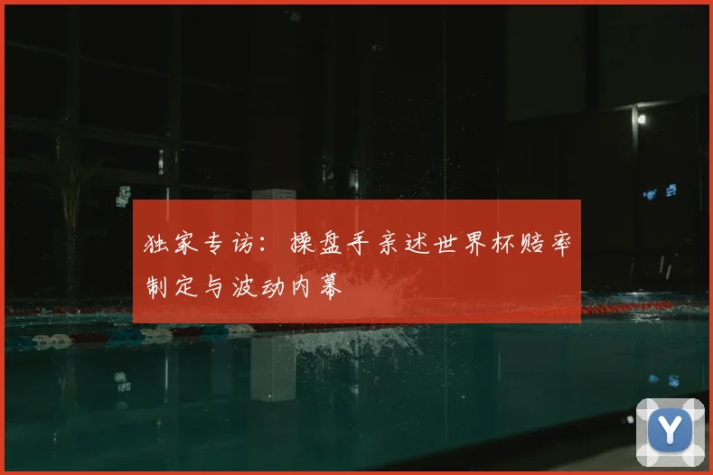 独家专访：操盘手亲述世界杯赔率制定与波动内幕