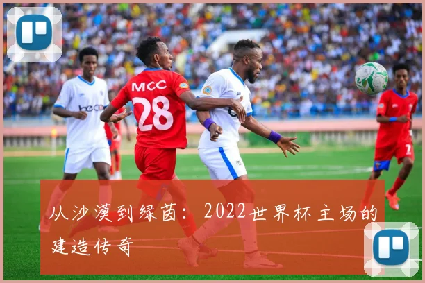 从沙漠到绿茵:2022世界杯主场的建造传奇