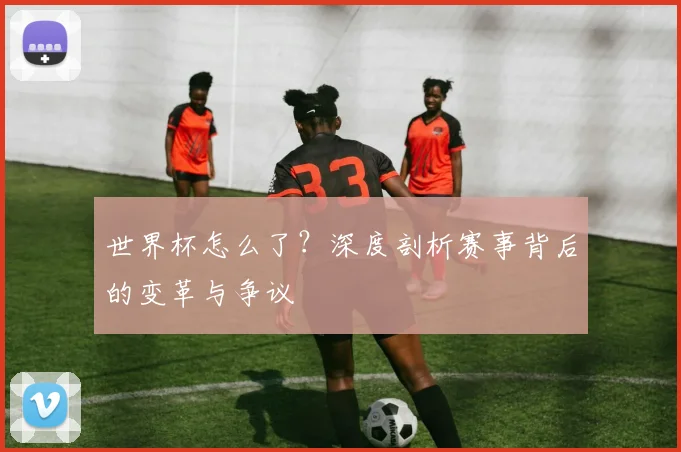 世界杯怎么了？深度剖析赛事背后的变革与争议