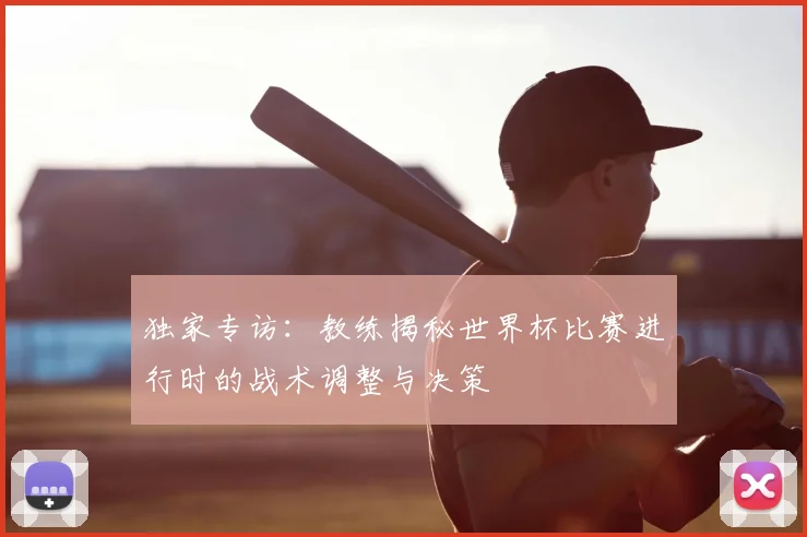 独家专访：教练揭秘世界杯比赛进行时的战术调整与决策