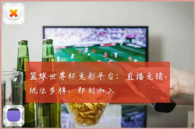 篮球世界杯竞彩平台:直播竞猜,玩法多样,即刻加入