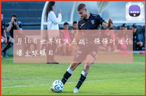 月16日世界杯焦点战:强强对话引爆全球瞩目