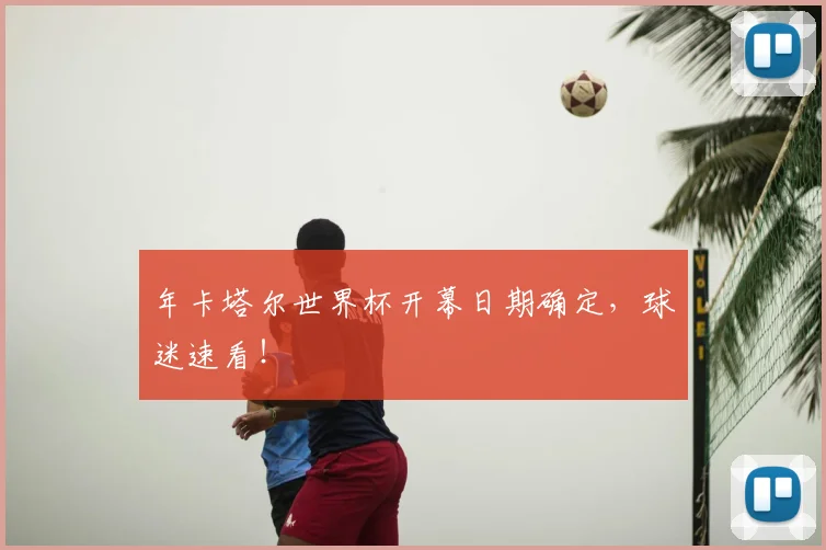 年卡塔尔世界杯开幕日期确定，球迷速看！