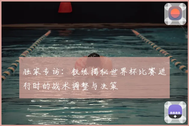 独家专访：教练揭秘世界杯比赛进行时的战术调整与决策