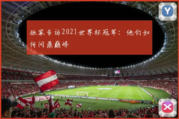 独家专访2021世界杯冠军：他们如何问鼎巅峰