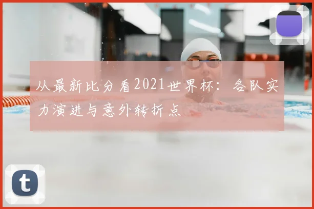 从最新比分看2021世界杯：各队实力演进与意外转折点