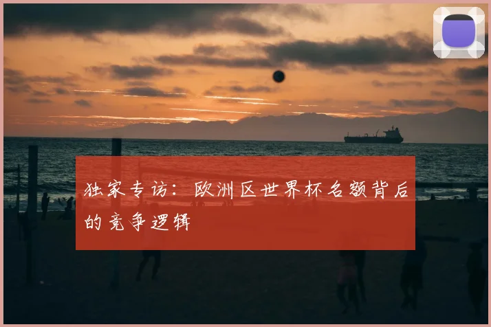 独家专访：欧洲区世界杯名额背后的竞争逻辑