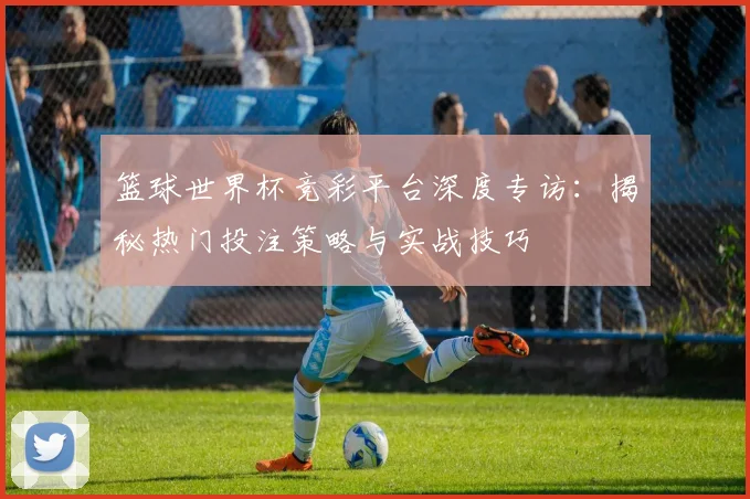 篮球世界杯竞彩平台深度专访：揭秘热门投注策略与实战技巧