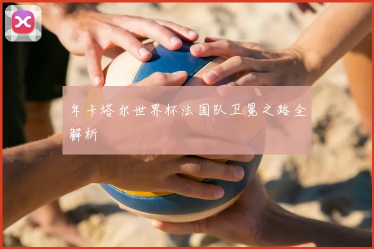 年卡塔尔世界杯法国队卫冕之路全解析