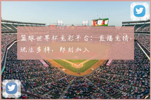篮球世界杯竞彩平台:直播竞猜,玩法多样,即刻加入